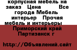 корпусная мебель на заказ › Цена ­ 100 - Все города Мебель, интерьер » Прочая мебель и интерьеры   . Приморский край,Партизанск г.